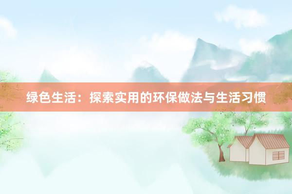 绿色生活：探索实用的环保做法与生活习惯