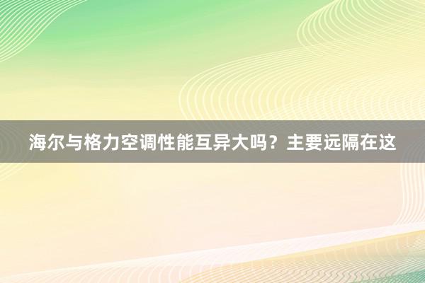 海尔与格力空调性能互异大吗？主要远隔在这