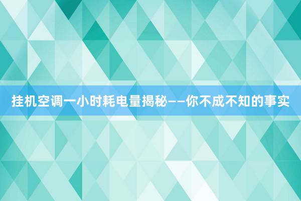 挂机空调一小时耗电量揭秘——你不成不知的事实